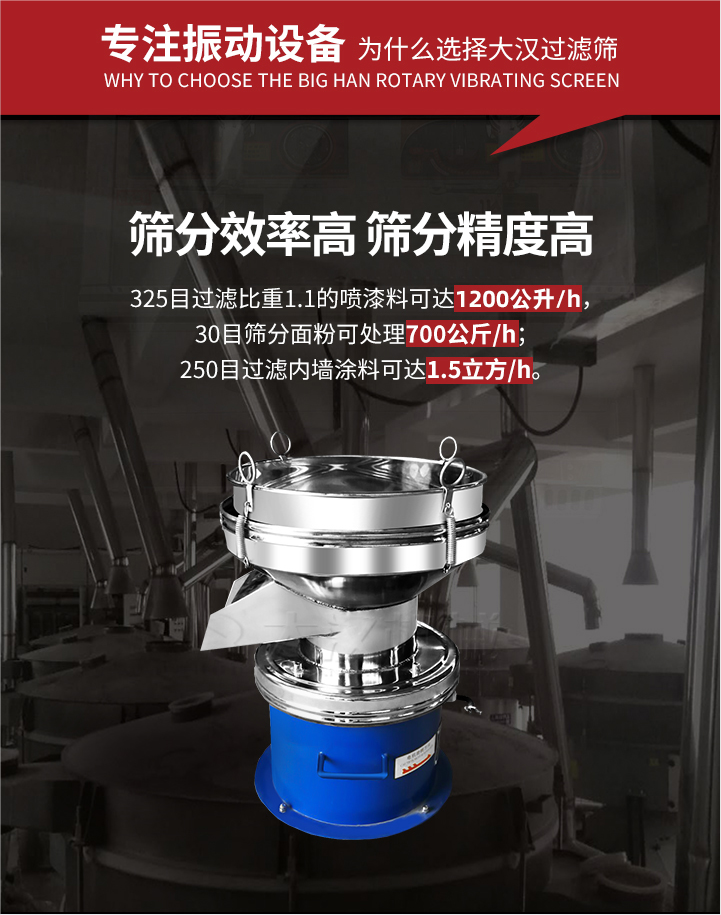 大漢過濾篩篩分效率高,精度高;325目過濾比重1:1的噴油漆可達1200公升/時;30目篩粉面粉可處理700公斤/時;250目過濾內(nèi)墻涂料可達1.5立方/h;過濾篩廠家直銷價格便宜。過濾篩適用物料：粘液粉末都可以使用具體產(chǎn)品如下：奶制品，油漆，泥漿，淀粉，果汁等。